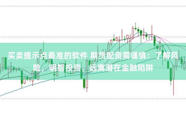 买卖提示点最准的软件 期货配资需谨慎：了解风险，明智投资，远离潜在金融陷阱