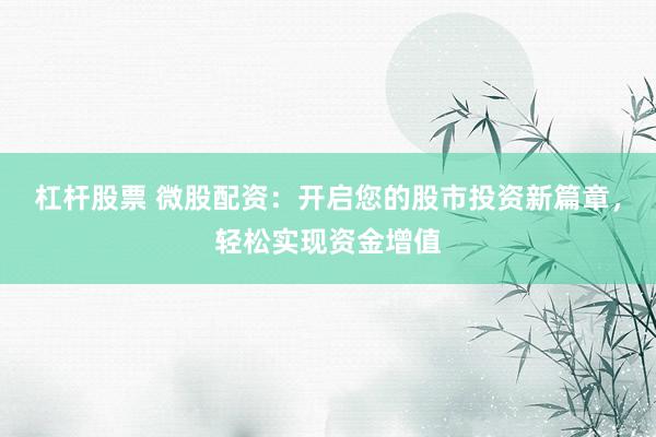 杠杆股票 微股配资：开启您的股市投资新篇章，轻松实现资金增值