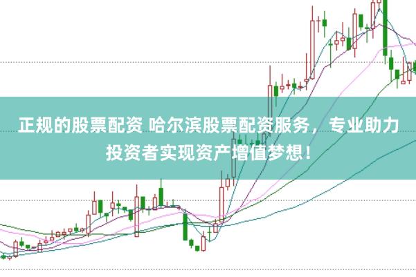 正规的股票配资 哈尔滨股票配资服务，专业助力投资者实现资产增值梦想！