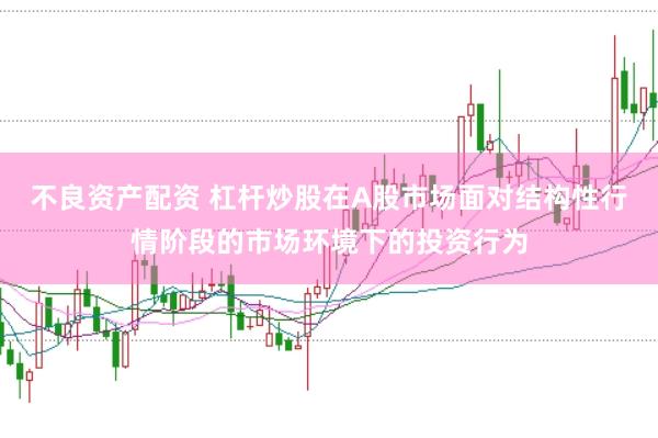 不良资产配资 杠杆炒股在A股市场面对结构性行情阶段的市场环境下的投资行为