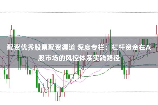 配资优秀股票配资渠道 深度专栏：杠杆资金在A股市场的风控体系实践路径