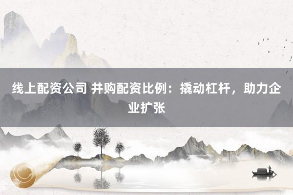 线上配资公司 并购配资比例：撬动杠杆，助力企业扩张