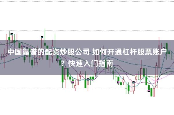 中国靠谱的配资炒股公司 如何开通杠杆股票账户?快速入门指南