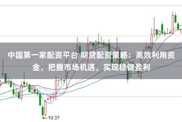 中国第一家配资平台 期贷配资策略：高效利用资金，把握市场机遇，实现稳健盈利
