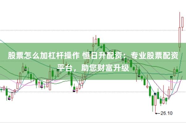股票怎么加杠杆操作 恒日升配资：专业股票配资平台，助您财富升级