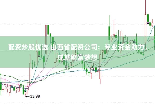 配资炒股优选 山西省配资公司:专业资金助力,成就财富梦想