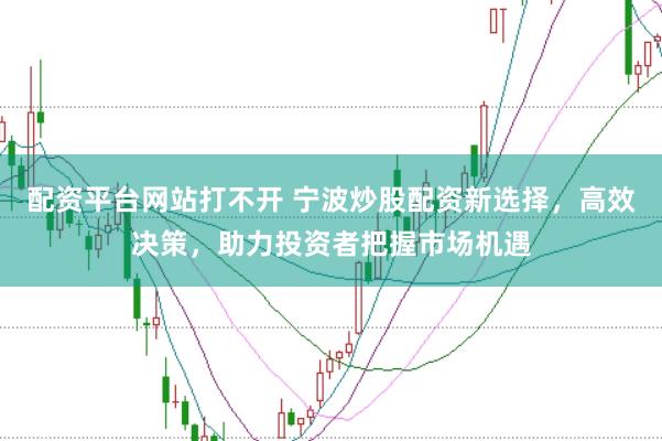 配资平台网站打不开 宁波炒股配资新选择，高效决策，助力投资者把握市场机遇
