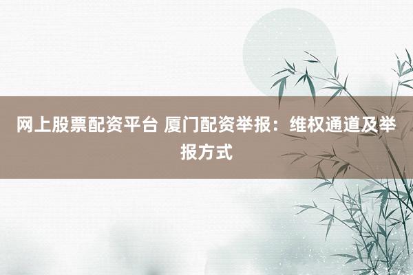 网上股票配资平台 厦门配资举报：维权通道及举报方式