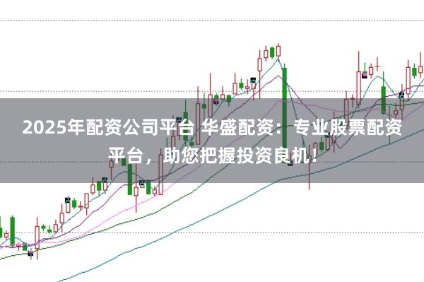 2025年配资公司平台 华盛配资：专业股票配资平台，助您把握投资良机！