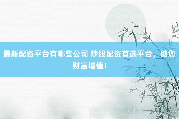 最新配资平台有哪些公司 炒股配资首选平台，助您财富增值！