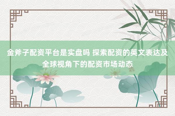 金斧子配资平台是实盘吗 探索配资的英文表达及全球视角下的配资市场动态