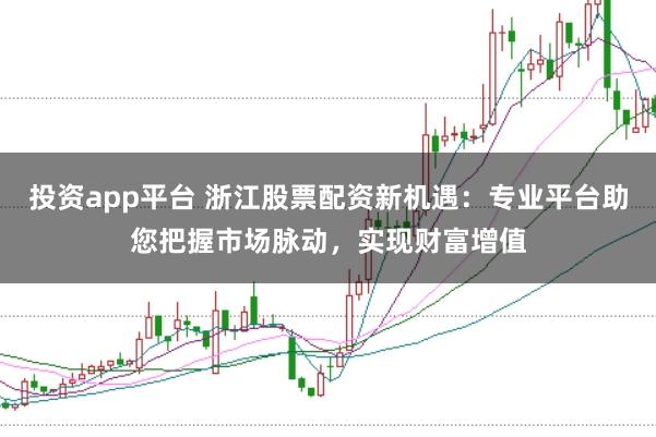 投资app平台 浙江股票配资新机遇：专业平台助您把握市场脉动，实现财富增值