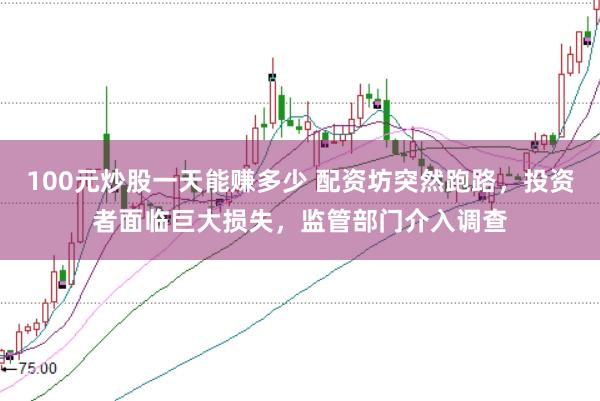 100元炒股一天能赚多少 配资坊突然跑路，投资者面临巨大损失，监管部门介入调查