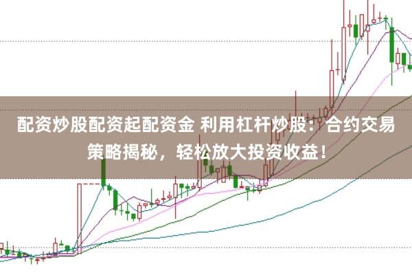 配资炒股配资起配资金 利用杠杆炒股：合约交易策略揭秘，轻松放大投资收益！
