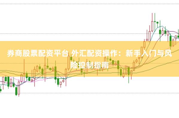 券商股票配资平台 外汇配资操作：新手入门与风险控制指南