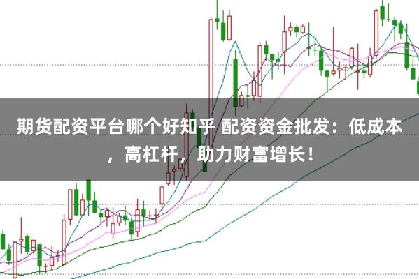 期货配资平台哪个好知乎 配资资金批发：低成本，高杠杆，助力财富增长！