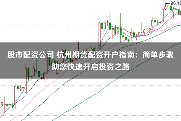 股市配资公司 杭州期货配资开户指南：简单步骤助您快速开启投资之路