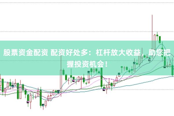 股票资金配资 配资好处多：杠杆放大收益，助您把握投资机会！