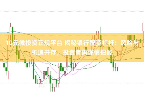 10元微投资正规平台 揭秘银行配资杠杆:风险与机遇并存,投资者需谨慎把握