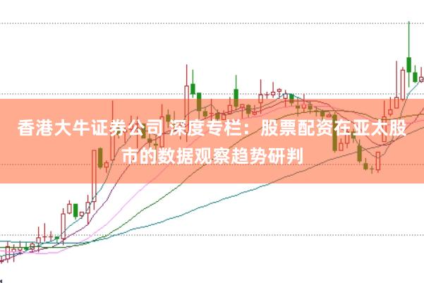 香港大牛证券公司 深度专栏：股票配资在亚太股市的数据观察趋势研判