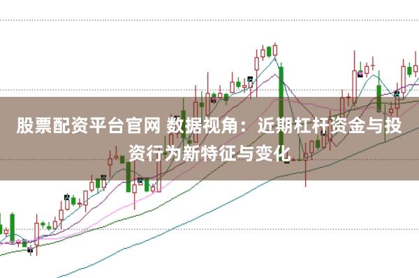 股票配资平台官网 数据视角：近期杠杆资金与投资行为新特征与变化