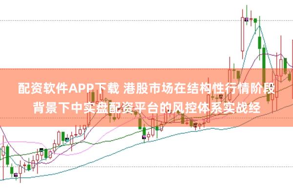 配资软件APP下载 港股市场在结构性行情阶段背景下中实盘配资平台的风控体系实战经