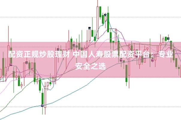 配资正规炒股理财 中国人寿股票配资平台:专业安全之选