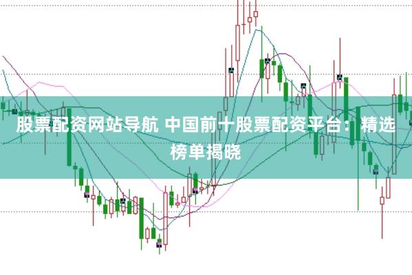 股票配资网站导航 中国前十股票配资平台:精选榜单揭晓