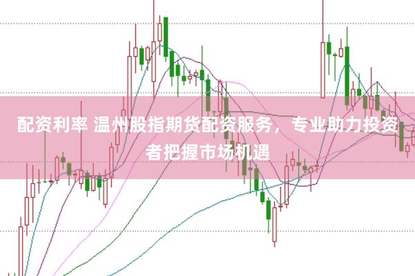 配资利率 温州股指期货配资服务，专业助力投资者把握市场机遇