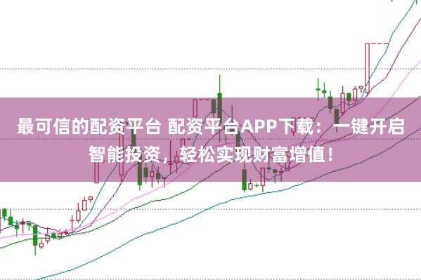 最可信的配资平台 配资平台APP下载:一键开启智能投资,轻松实现财富增值!