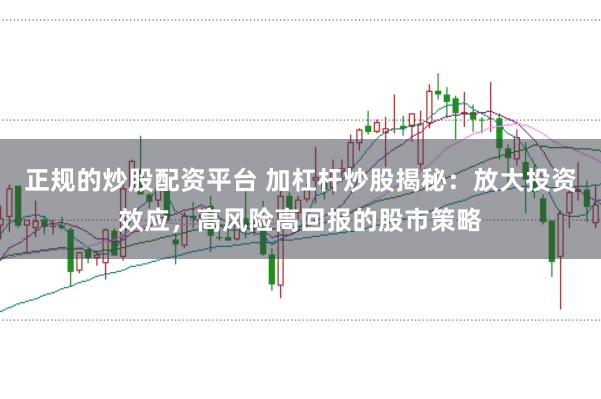 正规的炒股配资平台 加杠杆炒股揭秘:放大投资效应,高风险高回报的股市策略
