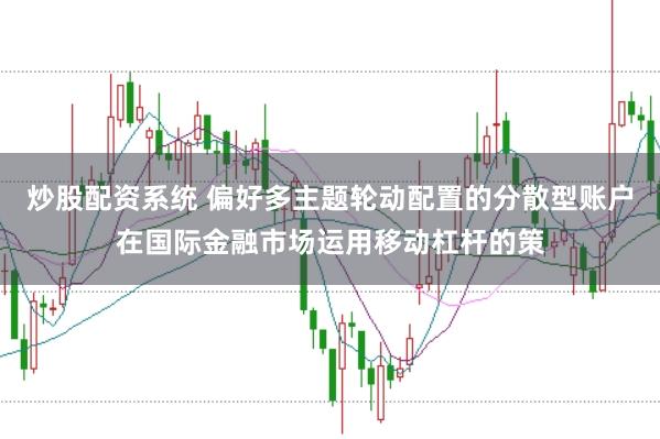 炒股配资系统 偏好多主题轮动配置的分散型账户在国际金融市场运用移动杠杆的策