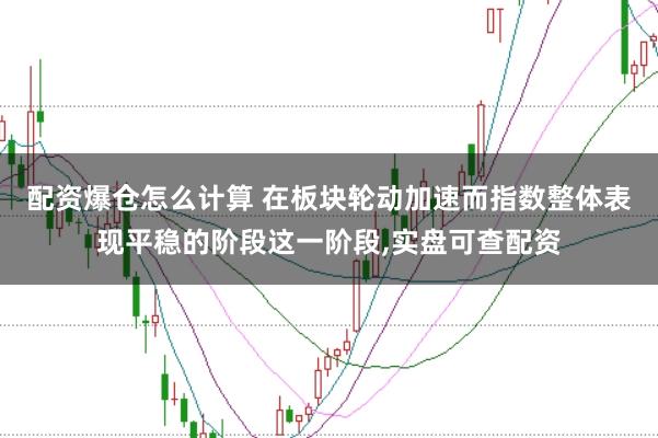 配资爆仓怎么计算 在板块轮动加速而指数整体表现平稳的阶段这一阶段，实盘可查配资