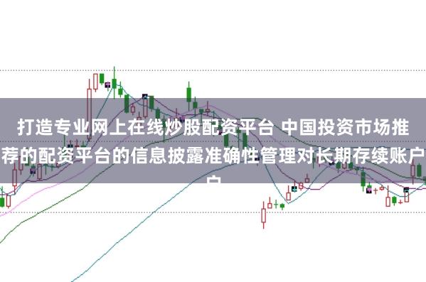 打造专业网上在线炒股配资平台 中国投资市场推荐的配资平台的信息披露准确性管理对长期存续账户
