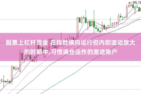 股票上杠杆资金 在指数横向运行但内部波动放大的时期中，习惯满仓运作的激进账户