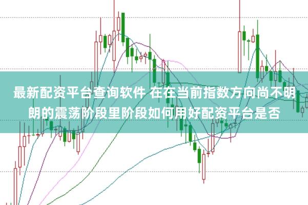 最新配资平台查询软件 在在当前指数方向尚不明朗的震荡阶段里阶段如何用好配资平台是否