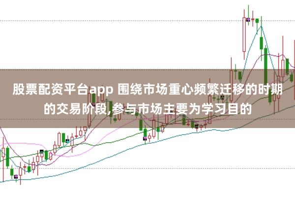 股票配资平台app 围绕市场重心频繁迁移的时期的交易阶段,参与市场主要为学习目的