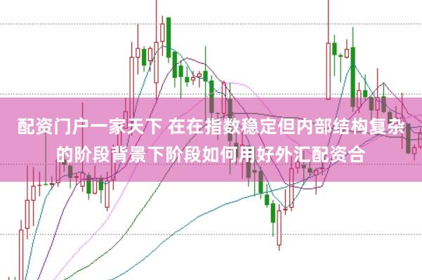 配资门户一家天下 在在指数稳定但内部结构复杂的阶段背景下阶段如何用好外汇配资合
