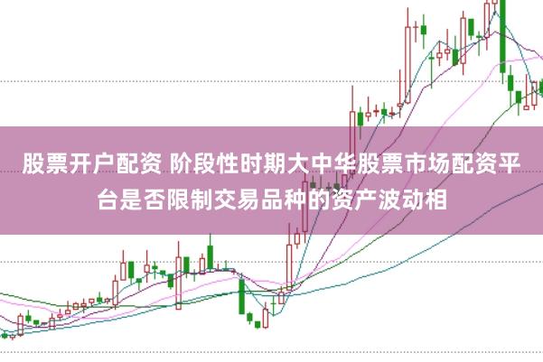 股票开户配资 阶段性时期大中华股票市场配资平台是否限制交易品种的资产波动相