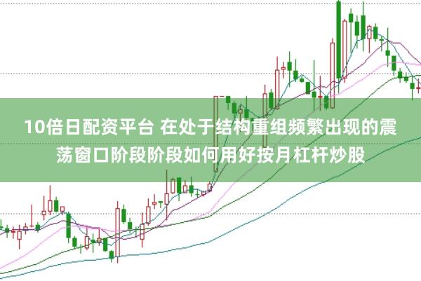 10倍日配资平台 在处于结构重组频繁出现的震荡窗口阶段阶段如何用好按月杠杆炒股
