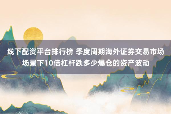 线下配资平台排行榜 季度周期海外证券交易市场场景下10倍杠杆跌多少爆仓的资产波动