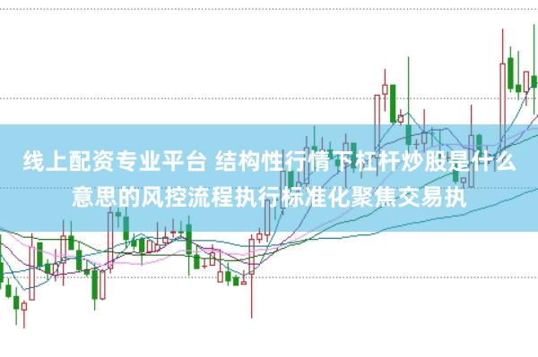 线上配资专业平台 结构性行情下杠杆炒股是什么意思的风控流程执行标准化聚焦交易执