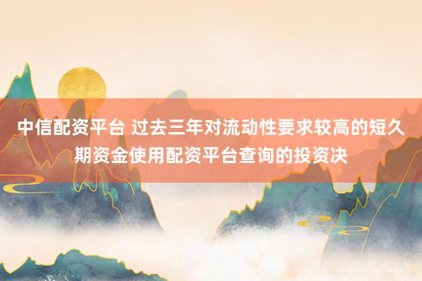 中信配资平台 过去三年对流动性要求较高的短久期资金使用配资平台查询的投资决