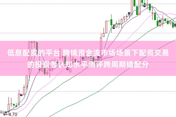 低息配资的平台 跨境资金流市场场景下配资交易的投资者认知水平测评跨周期错配分