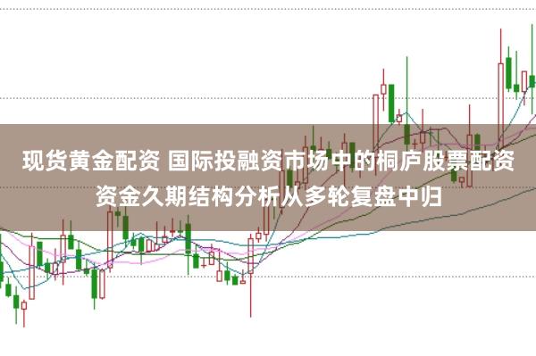 现货黄金配资 国际投融资市场中的桐庐股票配资资金久期结构分析从多轮复盘中归