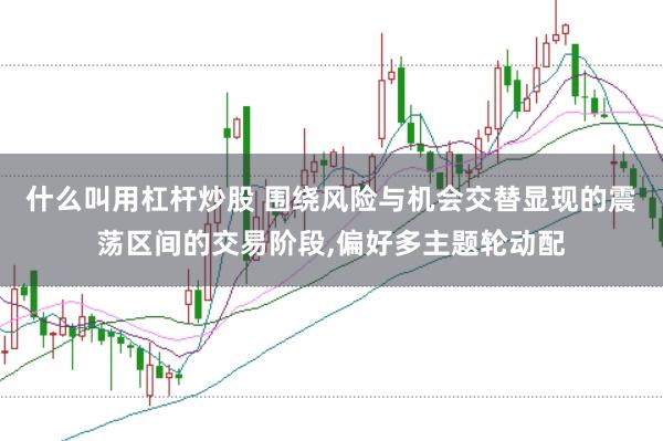 什么叫用杠杆炒股 围绕风险与机会交替显现的震荡区间的交易阶段，偏好多主题轮动配