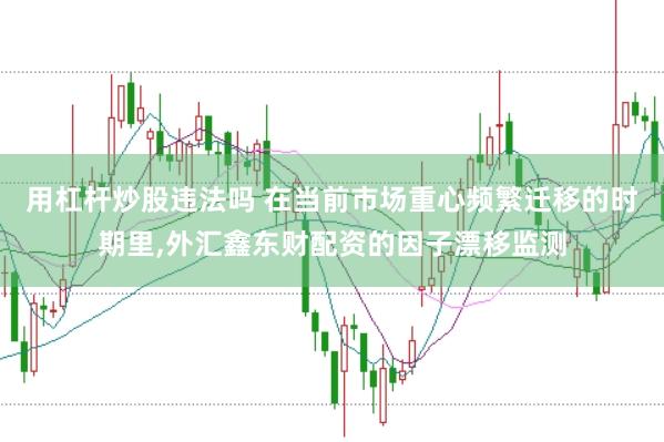 用杠杆炒股违法吗 在当前市场重心频繁迁移的时期里,外汇鑫东财配资的因子漂移监测