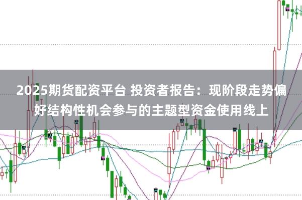 2025期货配资平台 投资者报告：现阶段走势偏好结构性机会参与的主题型资金使用线上
