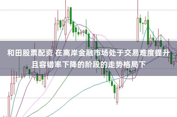 和田股票配资 在离岸金融市场处于交易难度提升且容错率下降的阶段的走势格局下