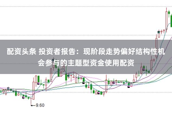 配资头条 投资者报告:现阶段走势偏好结构性机会参与的主题型资金使用配资